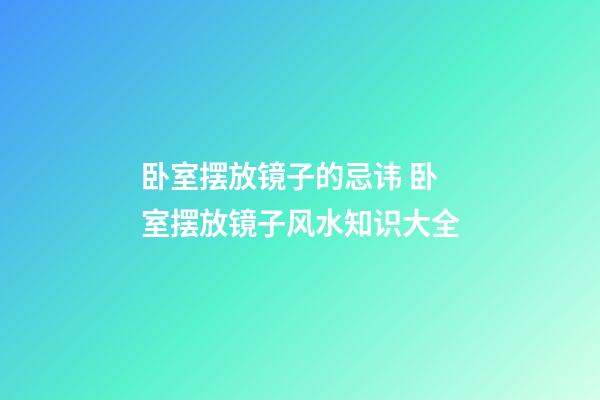 卧室摆放镜子的忌讳 卧室摆放镜子风水知识大全